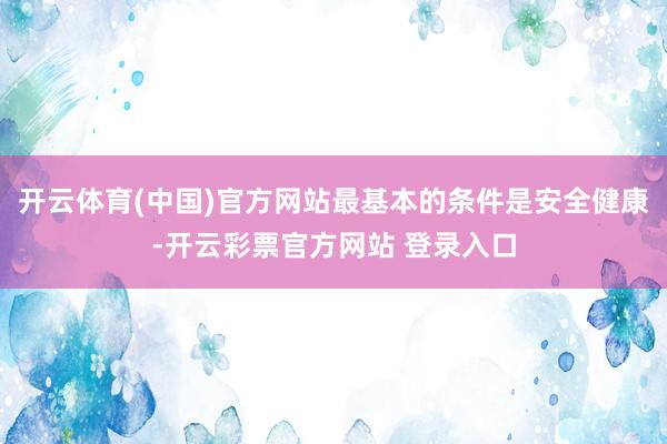 开云体育(中国)官方网站最基本的条件是安全健康-开云彩票官方网站 登录入口