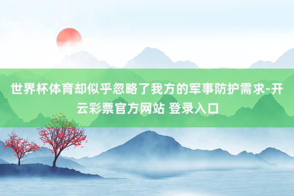 世界杯体育却似乎忽略了我方的军事防护需求-开云彩票官方网站 登录入口