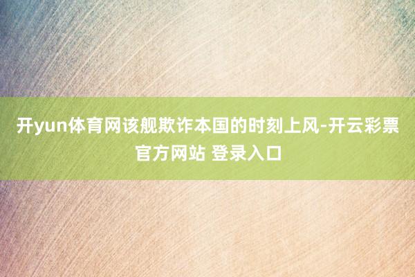 开yun体育网该舰欺诈本国的时刻上风-开云彩票官方网站 登录入口