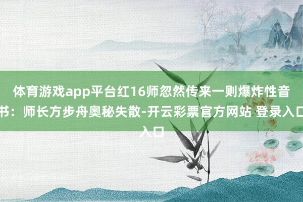 体育游戏app平台红16师忽然传来一则爆炸性音书：师长方步舟奥秘失散-开云彩票官方网站 登录入口