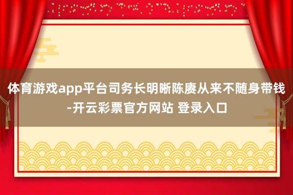 体育游戏app平台司务长明晰陈赓从来不随身带钱-开云彩票官方网站 登录入口