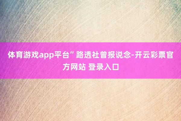 体育游戏app平台”　　路透社曾报说念-开云彩票官方网站 登录入口