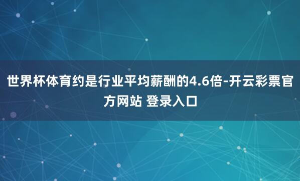 世界杯体育约是行业平均薪酬的4.6倍-开云彩票官方网站 登录入口