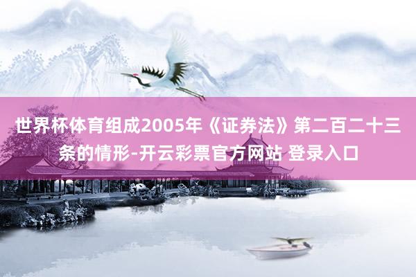 世界杯体育组成2005年《证券法》第二百二十三条的情形-开云彩票官方网站 登录入口