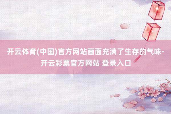 开云体育(中国)官方网站画面充满了生存的气味-开云彩票官方网站 登录入口