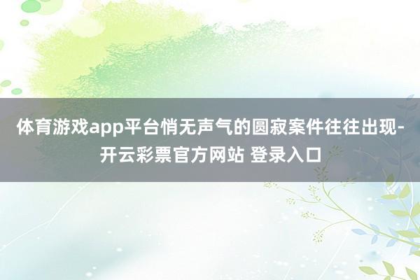 体育游戏app平台悄无声气的圆寂案件往往出现-开云彩票官方网站 登录入口