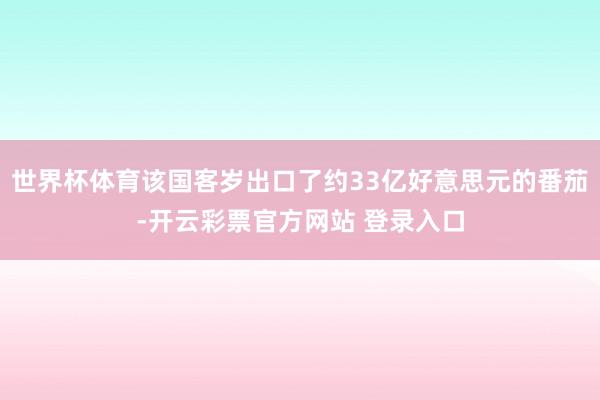 世界杯体育该国客岁出口了约33亿好意思元的番茄-开云彩票官方网站 登录入口