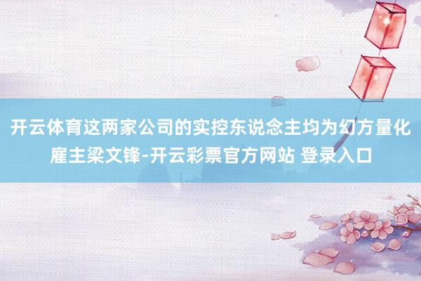 开云体育这两家公司的实控东说念主均为幻方量化雇主梁文锋-开云彩票官方网站 登录入口