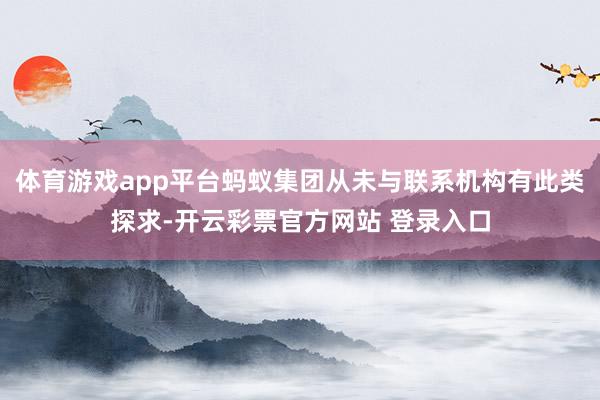 体育游戏app平台蚂蚁集团从未与联系机构有此类探求-开云彩票官方网站 登录入口