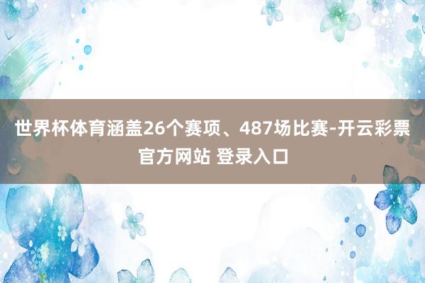 世界杯体育涵盖26个赛项、487场比赛-开云彩票官方网站 登录入口