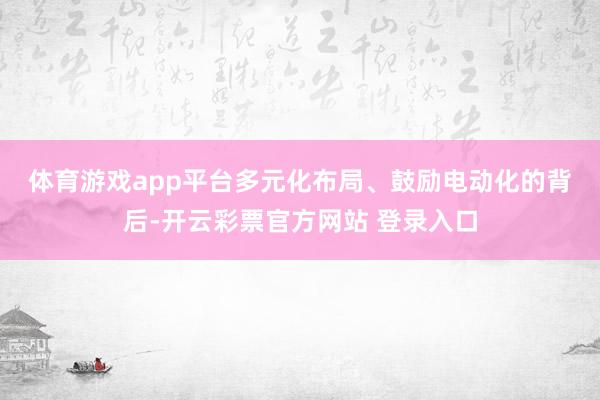 体育游戏app平台　　多元化布局、鼓励电动化的背后-开云彩票官方网站 登录入口