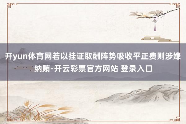 开yun体育网若以挂证取酬阵势吸收平正费则涉嫌纳贿-开云彩票官方网站 登录入口