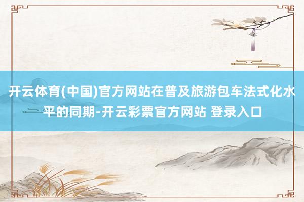 开云体育(中国)官方网站在普及旅游包车法式化水平的同期-开云彩票官方网站 登录入口