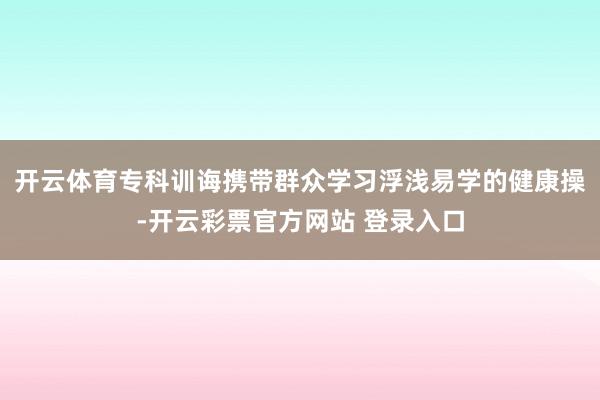 开云体育专科训诲携带群众学习浮浅易学的健康操-开云彩票官方网站 登录入口