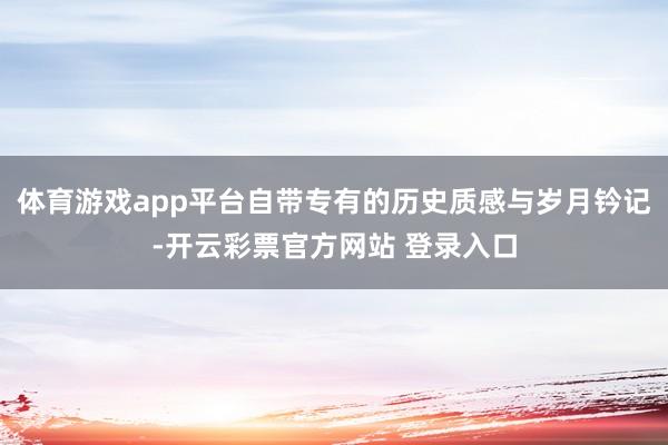 体育游戏app平台自带专有的历史质感与岁月钤记-开云彩票官方网站 登录入口
