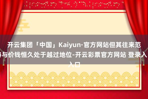 开云集团「中国」Kaiyun·官方网站但其往来范畴与价钱恒久处于越过地位-开云彩票官方网站 登录入口