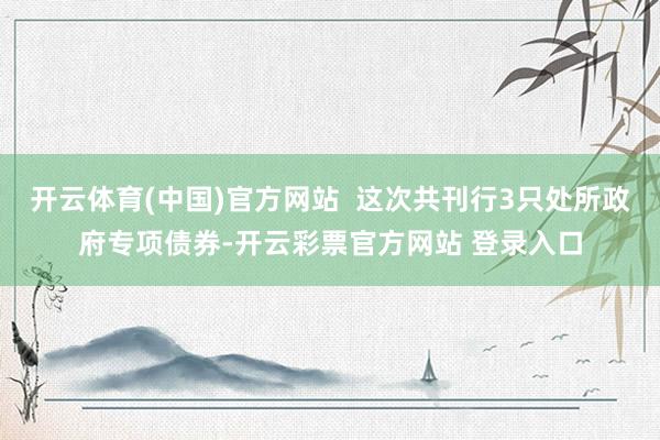 开云体育(中国)官方网站  这次共刊行3只处所政府专项债券-开云彩票官方网站 登录入口