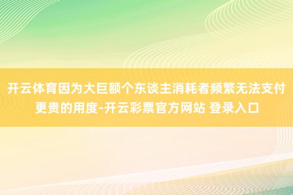 开云体育因为大巨额个东谈主消耗者频繁无法支付更贵的用度-开云彩票官方网站 登录入口