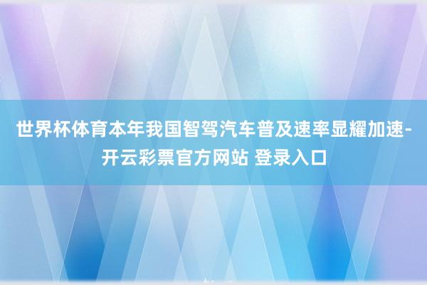 世界杯体育本年我国智驾汽车普及速率显耀加速-开云彩票官方网站 登录入口
