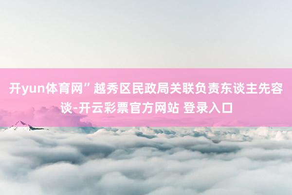 开yun体育网”越秀区民政局关联负责东谈主先容谈-开云彩票官方网站 登录入口