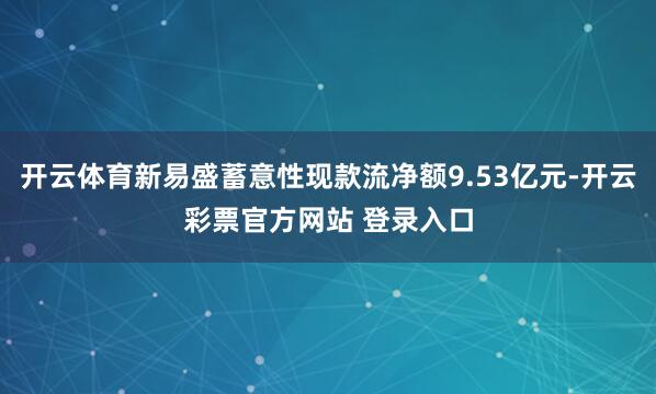开云体育新易盛蓄意性现款流净额9.53亿元-开云彩票官方网站 登录入口