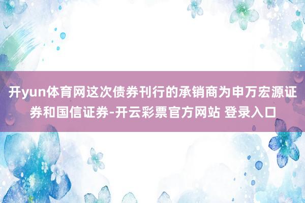 开yun体育网这次债券刊行的承销商为申万宏源证券和国信证券-开云彩票官方网站 登录入口