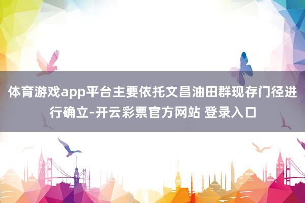 体育游戏app平台主要依托文昌油田群现存门径进行确立-开云彩票官方网站 登录入口