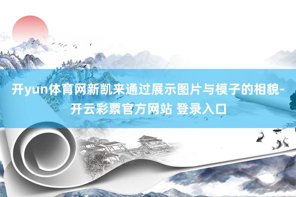 开yun体育网新凯来通过展示图片与模子的相貌-开云彩票官方网站 登录入口