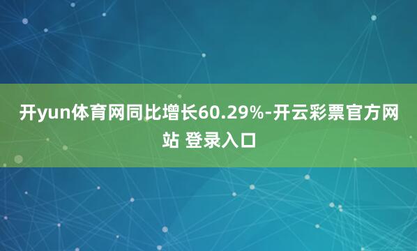 开yun体育网同比增长60.29%-开云彩票官方网站 登录入口