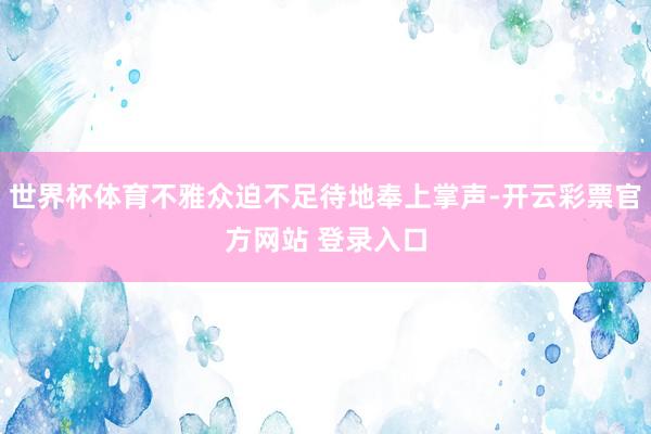 世界杯体育不雅众迫不足待地奉上掌声-开云彩票官方网站 登录入口