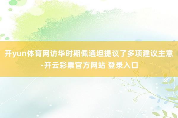 开yun体育网访华时期佩通坦提议了多项建议主意-开云彩票官方网站 登录入口