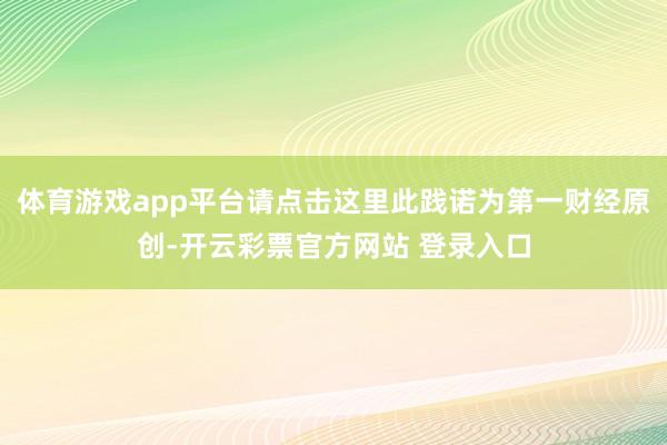 体育游戏app平台请点击这里此践诺为第一财经原创-开云彩票官方网站 登录入口
