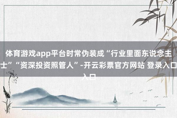 体育游戏app平台时常伪装成“行业里面东说念主士”“资深投资照管人”-开云彩票官方网站 登录入口
