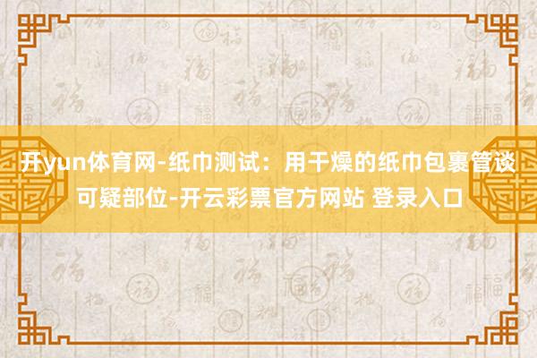 开yun体育网-纸巾测试：用干燥的纸巾包裹管谈可疑部位-开云彩票官方网站 登录入口