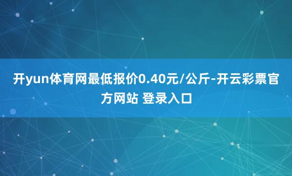 开yun体育网最低报价0.40元/公斤-开云彩票官方网站 登录入口