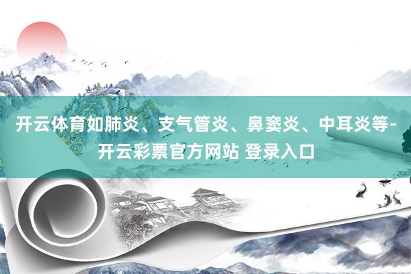 开云体育如肺炎、支气管炎、鼻窦炎、中耳炎等-开云彩票官方网站 登录入口