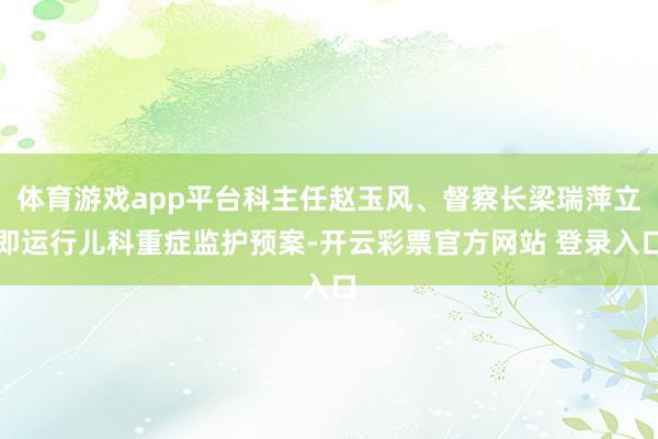 体育游戏app平台科主任赵玉风、督察长梁瑞萍立即运行儿科重症监护预案-开云彩票官方网站 登录入口