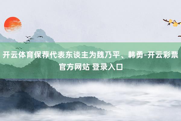 开云体育保荐代表东谈主为魏乃平、韩勇-开云彩票官方网站 登录入口
