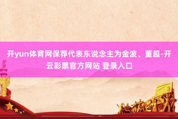 开yun体育网保荐代表东说念主为金波、董超-开云彩票官方网站 登录入口