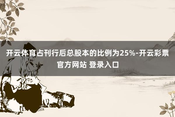 开云体育占刊行后总股本的比例为25%-开云彩票官方网站 登录入口