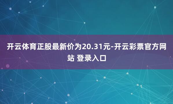 开云体育正股最新价为20.31元-开云彩票官方网站 登录入口