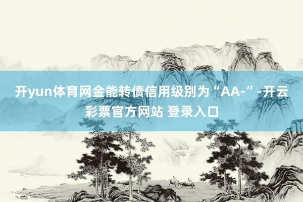开yun体育网金能转债信用级别为“AA-”-开云彩票官方网站 登录入口