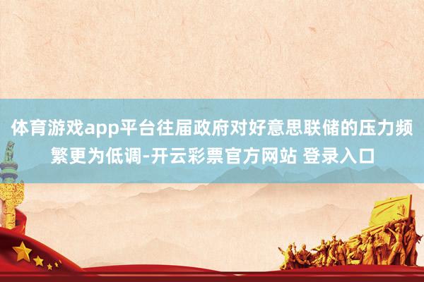 体育游戏app平台往届政府对好意思联储的压力频繁更为低调-开云彩票官方网站 登录入口