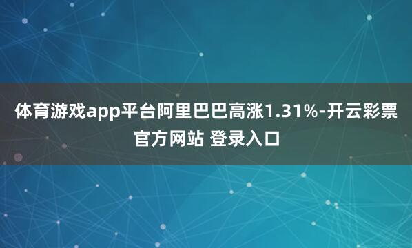 体育游戏app平台阿里巴巴高涨1.31%-开云彩票官方网站 登录入口