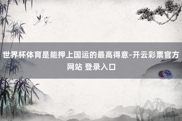 世界杯体育是能押上国运的最高得意-开云彩票官方网站 登录入口