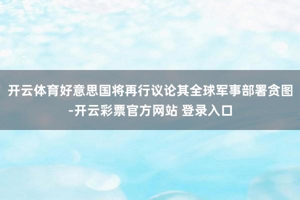 开云体育好意思国将再行议论其全球军事部署贪图-开云彩票官方网站 登录入口