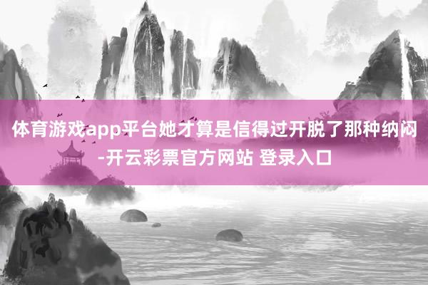 体育游戏app平台她才算是信得过开脱了那种纳闷-开云彩票官方网站 登录入口