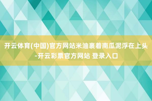 开云体育(中国)官方网站米油裹着南瓜泥浮在上头-开云彩票官方网站 登录入口