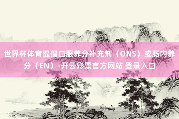 世界杯体育提倡口服养分补充剂（ONS）或肠内养分（EN）-开云彩票官方网站 登录入口