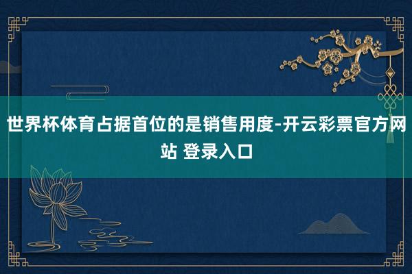 世界杯体育占据首位的是销售用度-开云彩票官方网站 登录入口
